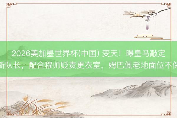 2026美加墨世界杯(中国) 变天！曝皇马敲定新队长，配合穆帅贬责更衣室，姆巴佩老地面位不保