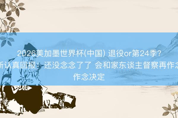 2026美加墨世界杯(中国) 退役or第24季？詹姆斯认真回报：还没念念了了 会和家东谈主督察再作念决定