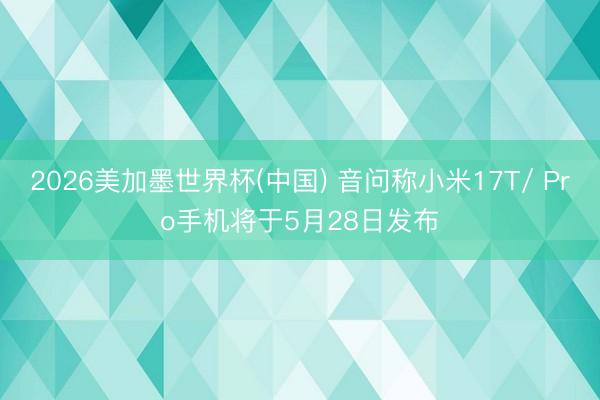 2026美加墨世界杯(中国) 音问称小米17T/ Pro手机将于5月28日发布