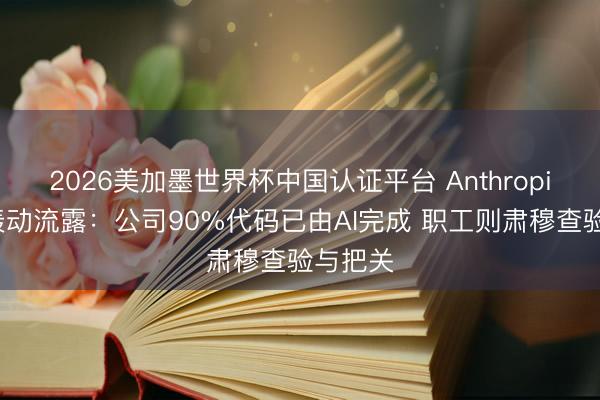 2026美加墨世界杯中国认证平台 Anthropic高管轰动流露：公司90%代码已由AI完成 职工则肃穆查验与把关