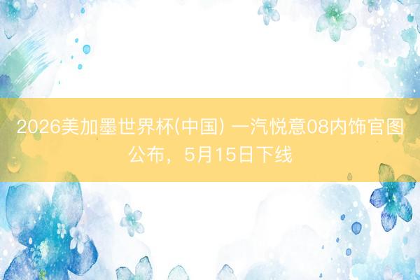 2026美加墨世界杯(中国) 一汽悦意08内饰官图公布，5月15日下线