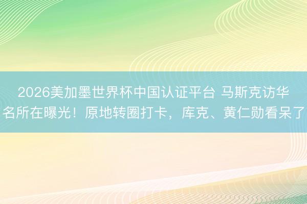2026美加墨世界杯中国认证平台 马斯克访华名所在曝光！原地转圈打卡，库克、黄仁勋看呆了