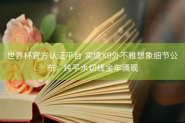 世界杯官方认证平台 奕境X9外不雅想象细节公布：纯平水切线全车涌现