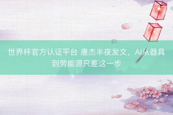 世界杯官方认证平台 唐杰半夜发文，AI从器具到劳能源只差这一步