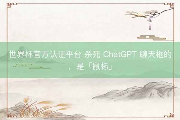 世界杯官方认证平台 杀死 ChatGPT 聊天框的，是「鼠标」