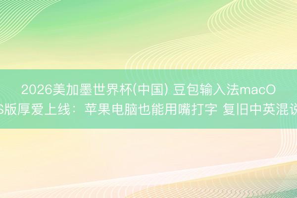 2026美加墨世界杯(中国) 豆包输入法macOS版厚爱上线：苹果电脑也能用嘴打字 复旧中英混说