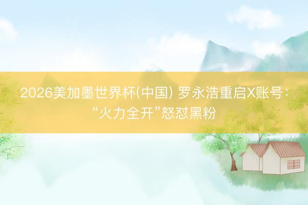 2026美加墨世界杯(中国) 罗永浩重启X账号：“火力全开”怒怼黑粉