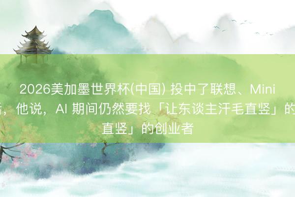 2026美加墨世界杯(中国) 投中了联想、MiniMax 后，他说，AI 期间仍然要找「让东谈主汗毛直竖」的创业者