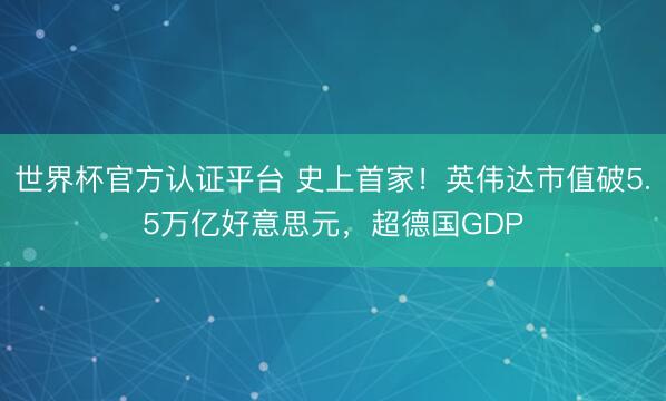 世界杯官方认证平台 史上首家！英伟达市值破5.5万亿好意思元，超德国GDP