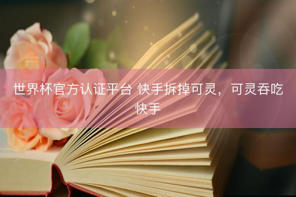 世界杯官方认证平台 快手拆掉可灵，可灵吞吃快手
