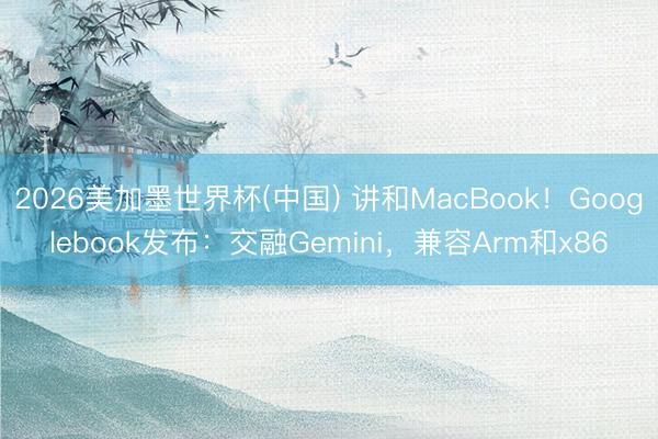 2026美加墨世界杯(中国) 讲和MacBook！Googlebook发布：交融Gemini，兼容Arm和x86