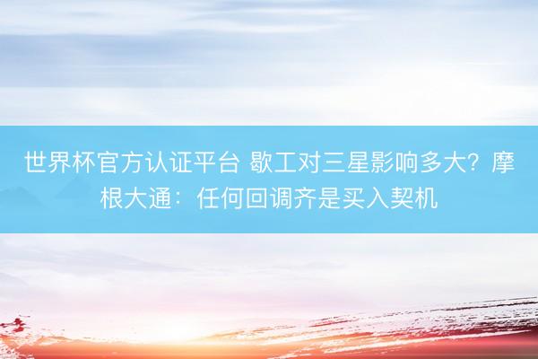 世界杯官方认证平台 歇工对三星影响多大？摩根大通：任何回调齐是买入契机