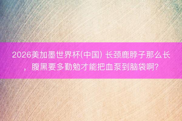 2026美加墨世界杯(中国) 长颈鹿脖子那么长，腹黑要多勤勉才能把血泵到脑袋啊？