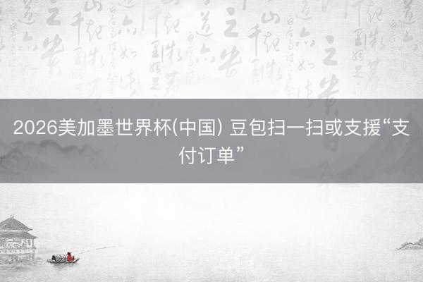 2026美加墨世界杯(中国) 豆包扫一扫或支援“支付订单”