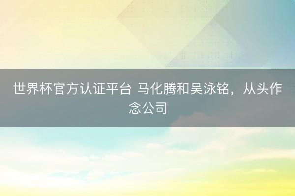 世界杯官方认证平台 马化腾和吴泳铭，从头作念公司
