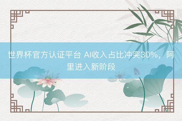 世界杯官方认证平台 AI收入占比冲突30%，阿里进入新阶段