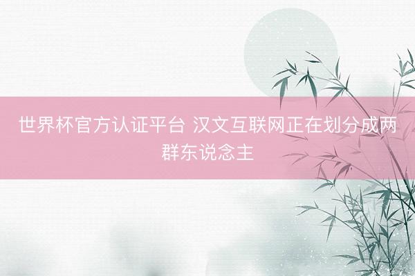 世界杯官方认证平台 汉文互联网正在划分成两群东说念主