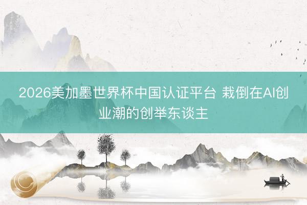 2026美加墨世界杯中国认证平台 栽倒在AI创业潮的创举东谈主