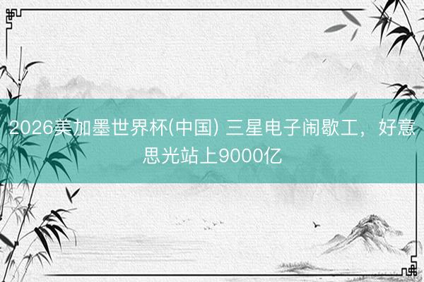 2026美加墨世界杯(中国) 三星电子闹歇工，好意思光站上9000亿