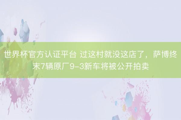 世界杯官方认证平台 过这村就没这店了，萨博终末7辆原厂9-3新车将被公开拍卖
