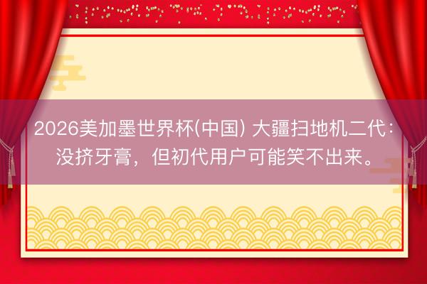 2026美加墨世界杯(中国) 大疆扫地机二代：没挤牙膏，但初代用户可能笑不出来。