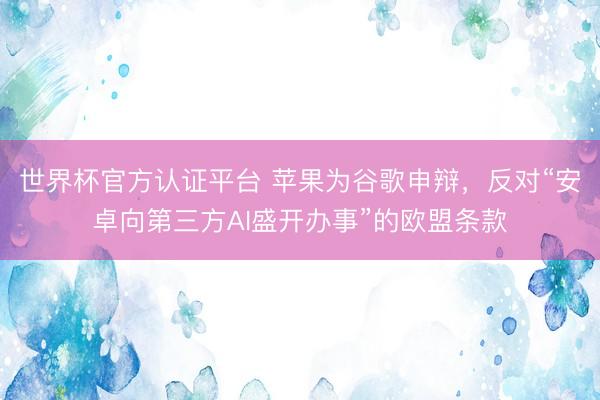 世界杯官方认证平台 苹果为谷歌申辩，反对“安卓向第三方AI盛开办事”的欧盟条款