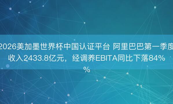 2026美加墨世界杯中国认证平台 阿里巴巴第一季度收入2433.8亿元，经调养EBITA同比下落84%