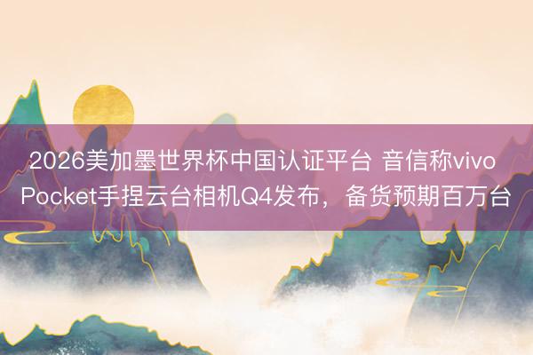 2026美加墨世界杯中国认证平台 音信称vivo Pocket手捏云台相机Q4发布，备货预期百万台