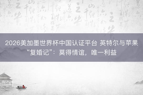 2026美加墨世界杯中国认证平台 英特尔与苹果“复婚记”：莫得情谊，唯一利益