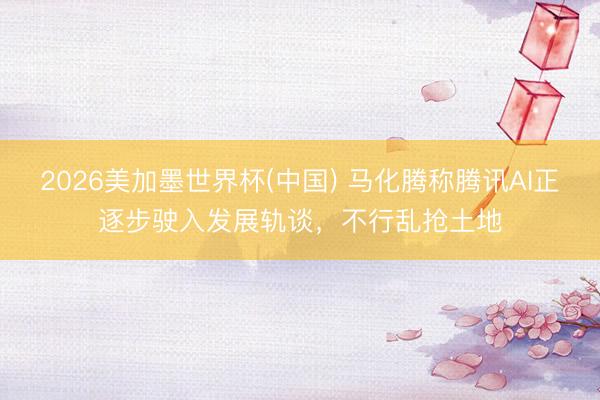 2026美加墨世界杯(中国) 马化腾称腾讯AI正逐步驶入发展轨谈，不行乱抢土地