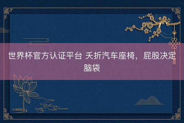 世界杯官方认证平台 夭折汽车座椅，屁股决定脑袋