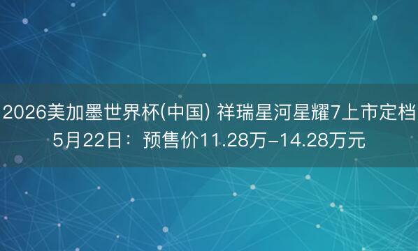 2026美加墨世界杯(中国) 祥瑞星河星耀7上市定档5月22日：预售价11.28万-14.28万元