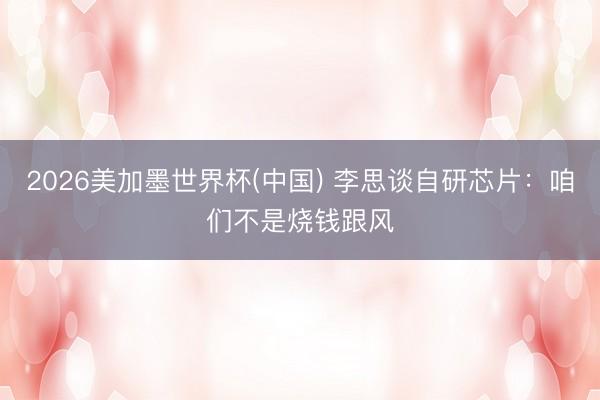 2026美加墨世界杯(中国) 李思谈自研芯片：咱们不是烧钱跟风