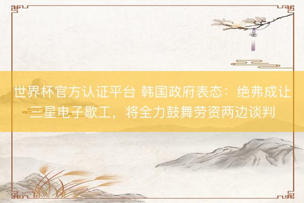 世界杯官方认证平台 韩国政府表态：绝弗成让三星电子歇工，将全力鼓舞劳资两边谈判