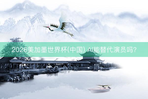 2026美加墨世界杯(中国) AI能替代演员吗？