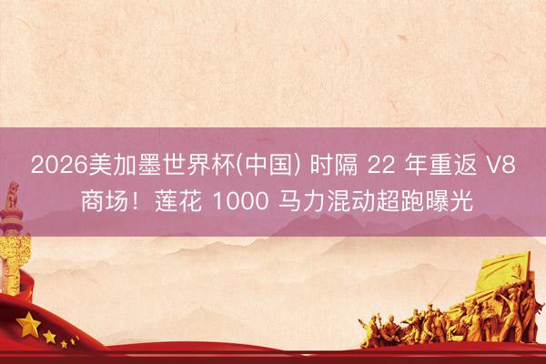 2026美加墨世界杯(中国) 时隔 22 年重返 V8 商场！莲花 1000 马力混动超跑曝光