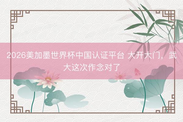 2026美加墨世界杯中国认证平台 大开大门，武大这次作念对了