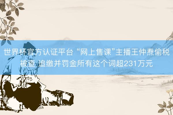 世界杯官方认证平台 “网上售课”主播王仲焘偷税被查 追缴并罚金所有这个词超231万元