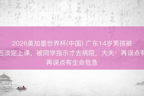 2026美加墨世界杯(中国) 广东14岁男孩被剧毒蛇咬后淡定上课，被同学指示才去病院，大夫：再误点有生命危急