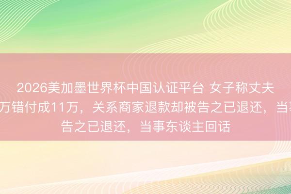 2026美加墨世界杯中国认证平台 女子称丈夫买榴莲时将1万错付成11万，关系商家退款却被告之已退还，当事东谈主回话