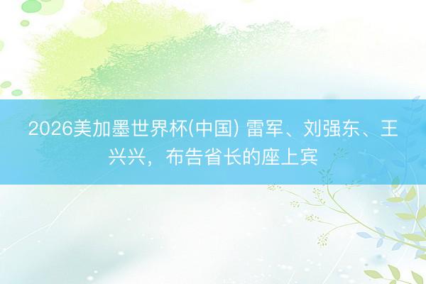 2026美加墨世界杯(中国) 雷军、刘强东、王兴兴，布告省长的座上宾