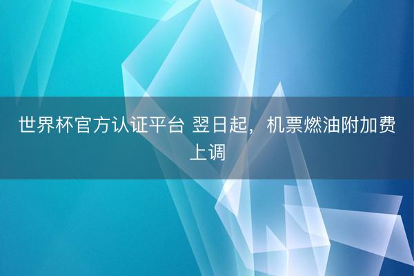 世界杯官方认证平台 翌日起，机票燃油附加费上调