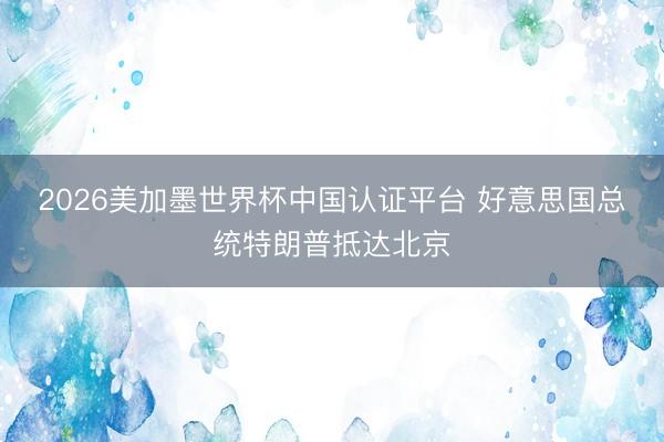 2026美加墨世界杯中国认证平台 好意思国总统特朗普抵达北京
