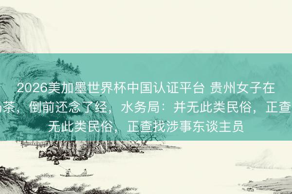 2026美加墨世界杯中国认证平台 贵州女子在河边疑“放生”奶茶，倒前还念了经，水务局：并无此类民俗，正查找涉事东谈主员