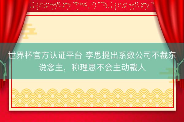 世界杯官方认证平台 李思提出系数公司不裁东说念主，称理思不会主动裁人