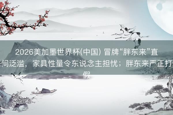 2026美加墨世界杯(中国) 冒牌“胖东来”直播间泛滥，家具性量令东说念主担忧；胖东来严正打假