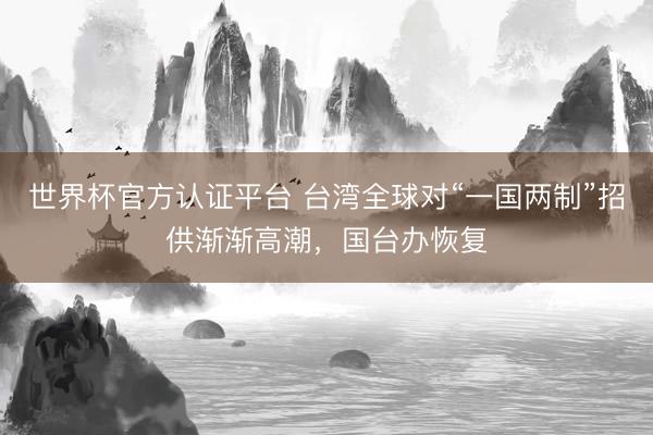 世界杯官方认证平台 台湾全球对“一国两制”招供渐渐高潮，国台办恢复