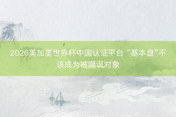 2026美加墨世界杯中国认证平台 “基本盘”不该成为被嘲讽对象