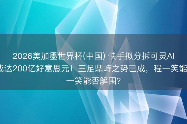 2026美加墨世界杯(中国) 快手拟分拆可灵AI，估值或达200亿好意思元！三足鼎峙之势已成，程一笑能否解围？