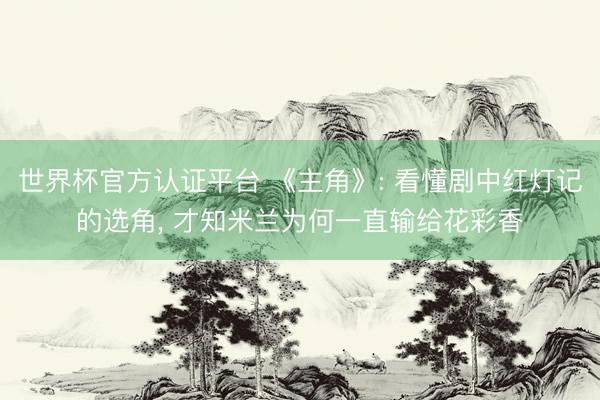 世界杯官方认证平台 《主角》: 看懂剧中红灯记的选角, 才知米兰为何一直输给花彩香